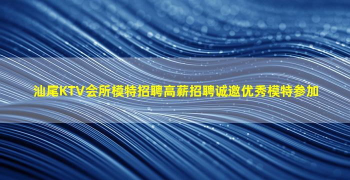 汕尾KTV会所模特招聘高薪招聘诚邀优秀模特参加